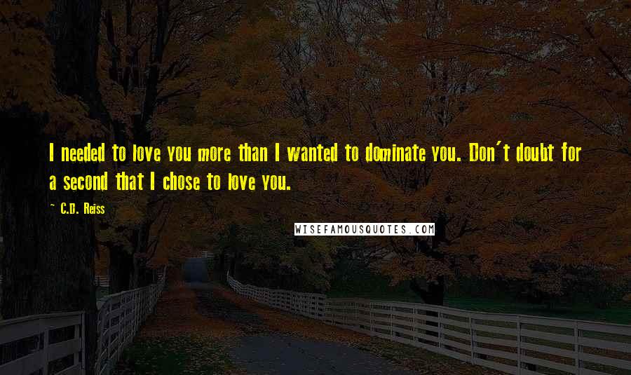 C.D. Reiss Quotes: I needed to love you more than I wanted to dominate you. Don't doubt for a second that I chose to love you.