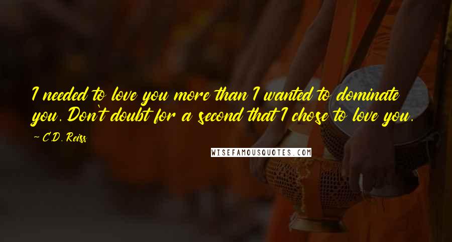 C.D. Reiss Quotes: I needed to love you more than I wanted to dominate you. Don't doubt for a second that I chose to love you.