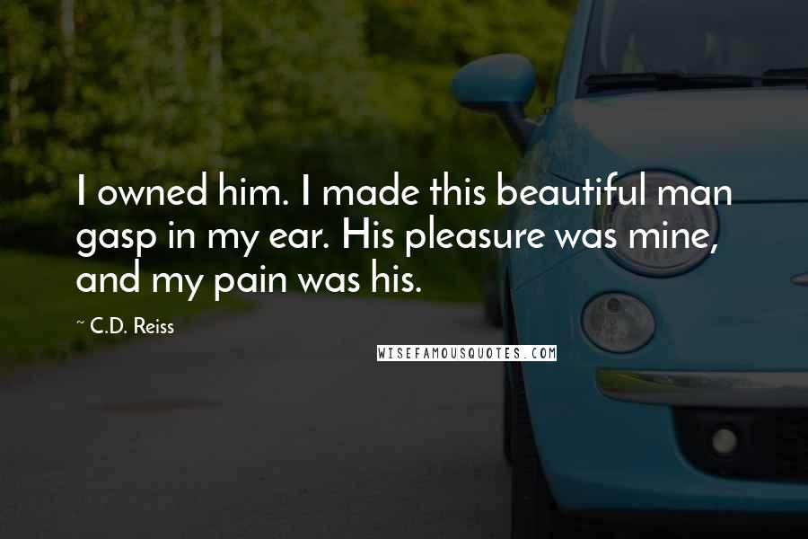 C.D. Reiss Quotes: I owned him. I made this beautiful man gasp in my ear. His pleasure was mine, and my pain was his.