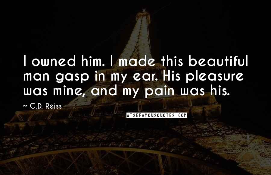 C.D. Reiss Quotes: I owned him. I made this beautiful man gasp in my ear. His pleasure was mine, and my pain was his.