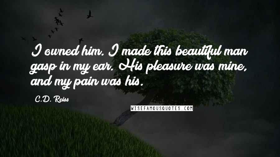 C.D. Reiss Quotes: I owned him. I made this beautiful man gasp in my ear. His pleasure was mine, and my pain was his.