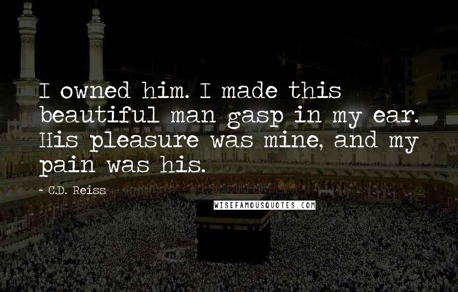 C.D. Reiss Quotes: I owned him. I made this beautiful man gasp in my ear. His pleasure was mine, and my pain was his.