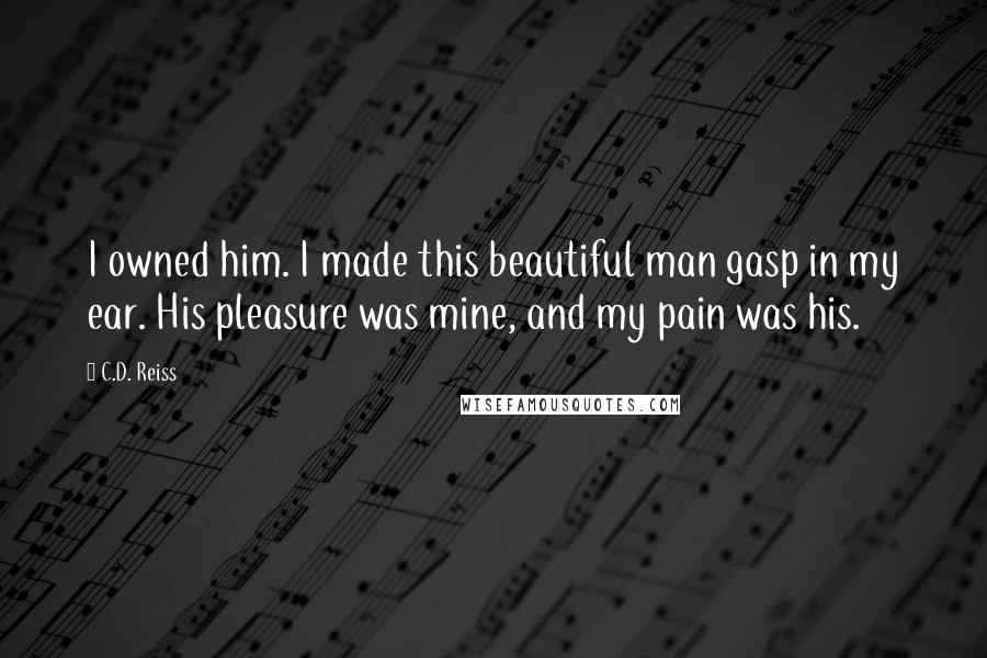 C.D. Reiss Quotes: I owned him. I made this beautiful man gasp in my ear. His pleasure was mine, and my pain was his.