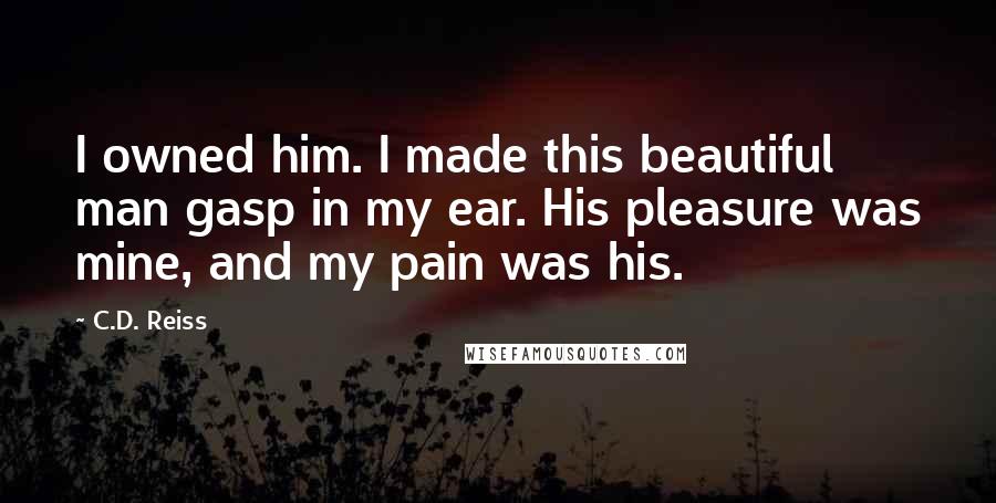 C.D. Reiss Quotes: I owned him. I made this beautiful man gasp in my ear. His pleasure was mine, and my pain was his.