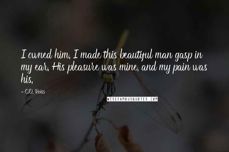 C.D. Reiss Quotes: I owned him. I made this beautiful man gasp in my ear. His pleasure was mine, and my pain was his.