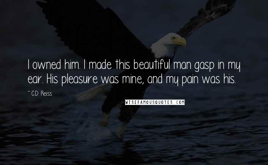 C.D. Reiss Quotes: I owned him. I made this beautiful man gasp in my ear. His pleasure was mine, and my pain was his.