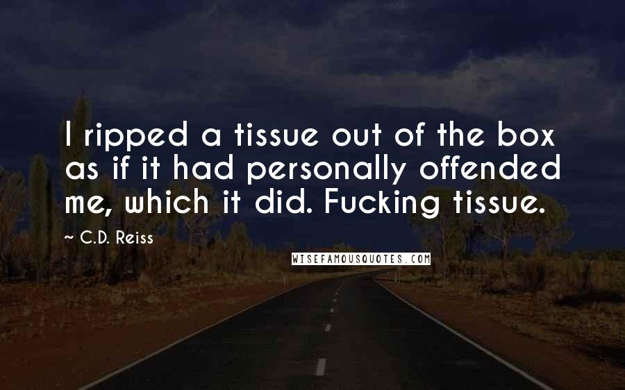 C.D. Reiss Quotes: I ripped a tissue out of the box as if it had personally offended me, which it did. Fucking tissue.