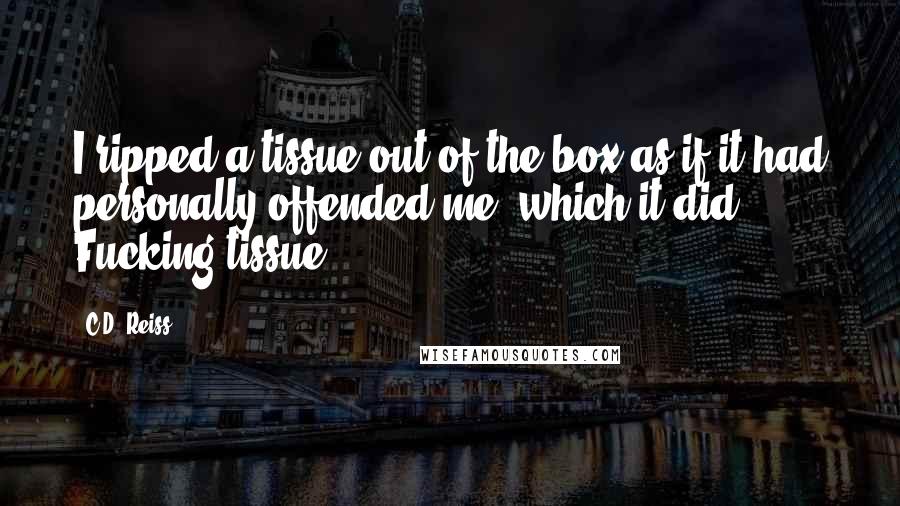 C.D. Reiss Quotes: I ripped a tissue out of the box as if it had personally offended me, which it did. Fucking tissue.