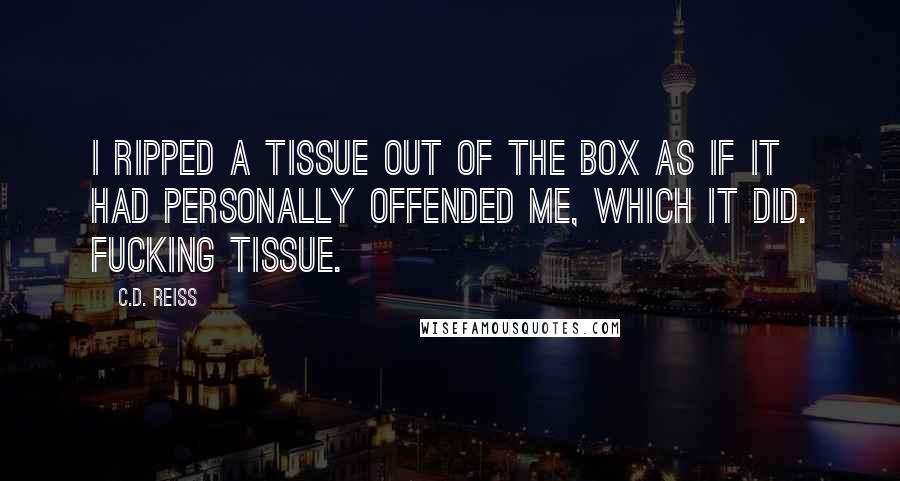 C.D. Reiss Quotes: I ripped a tissue out of the box as if it had personally offended me, which it did. Fucking tissue.