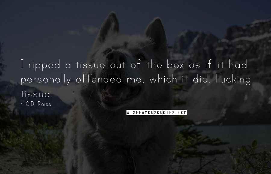 C.D. Reiss Quotes: I ripped a tissue out of the box as if it had personally offended me, which it did. Fucking tissue.