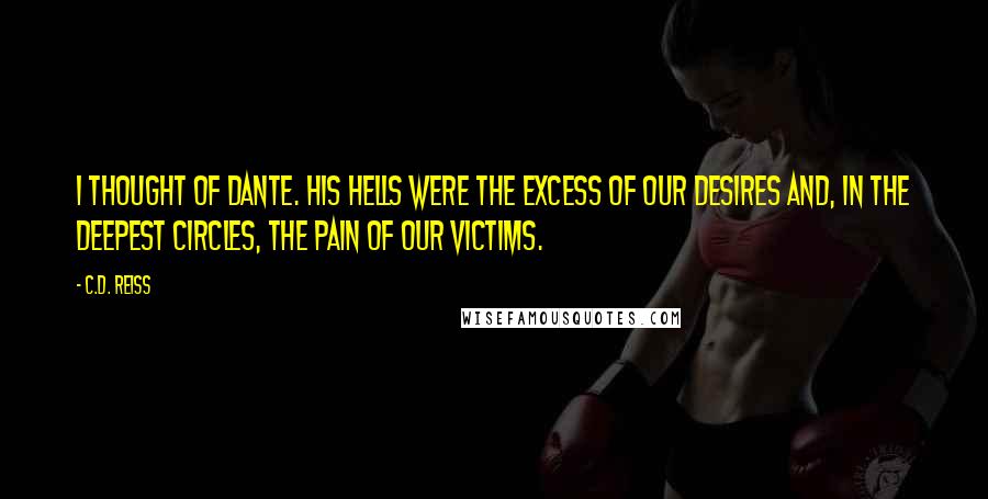 C.D. Reiss Quotes: I thought of Dante. His hells were the excess of our desires and, in the deepest circles, the pain of our victims.