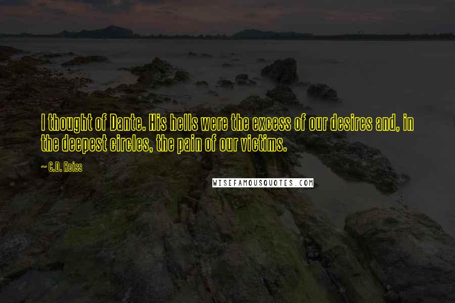 C.D. Reiss Quotes: I thought of Dante. His hells were the excess of our desires and, in the deepest circles, the pain of our victims.