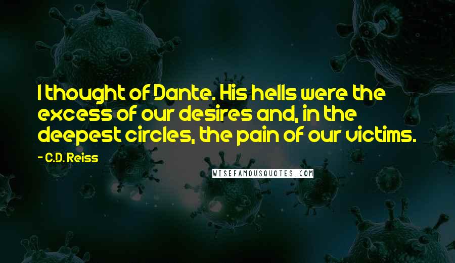 C.D. Reiss Quotes: I thought of Dante. His hells were the excess of our desires and, in the deepest circles, the pain of our victims.