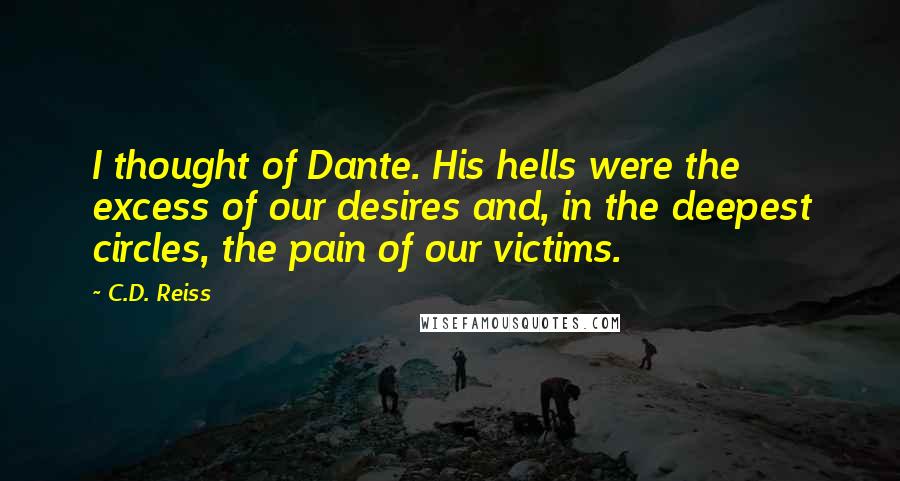 C.D. Reiss Quotes: I thought of Dante. His hells were the excess of our desires and, in the deepest circles, the pain of our victims.