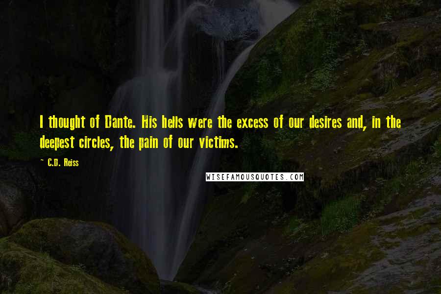 C.D. Reiss Quotes: I thought of Dante. His hells were the excess of our desires and, in the deepest circles, the pain of our victims.