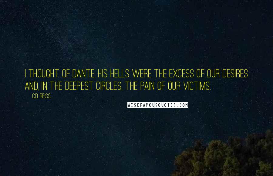 C.D. Reiss Quotes: I thought of Dante. His hells were the excess of our desires and, in the deepest circles, the pain of our victims.