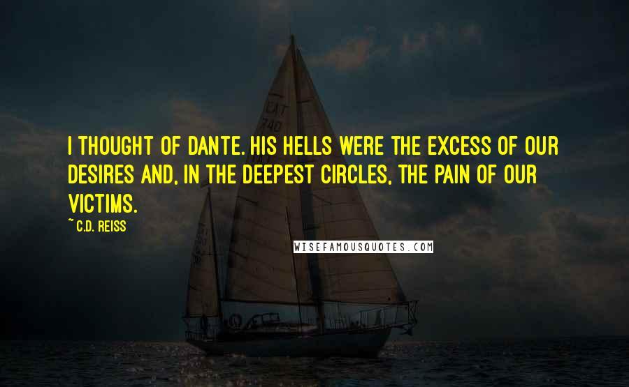 C.D. Reiss Quotes: I thought of Dante. His hells were the excess of our desires and, in the deepest circles, the pain of our victims.