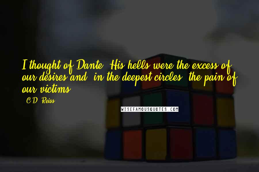 C.D. Reiss Quotes: I thought of Dante. His hells were the excess of our desires and, in the deepest circles, the pain of our victims.
