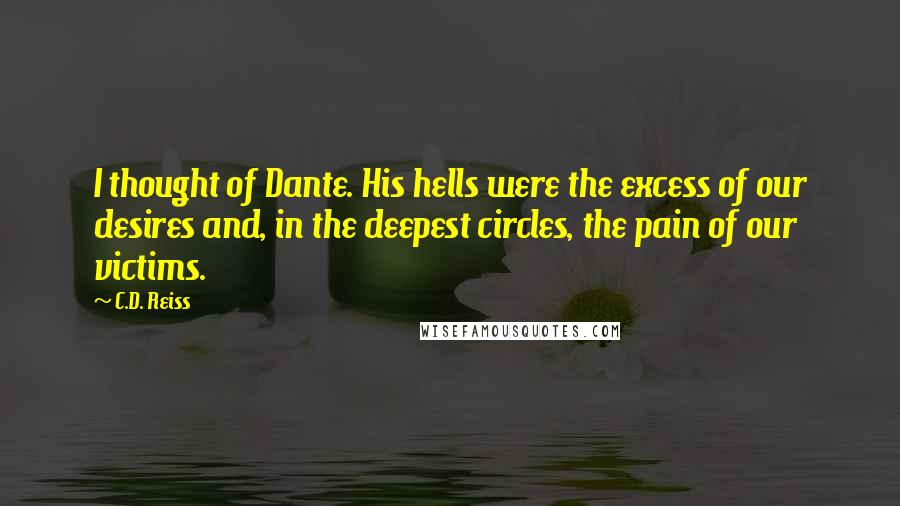 C.D. Reiss Quotes: I thought of Dante. His hells were the excess of our desires and, in the deepest circles, the pain of our victims.