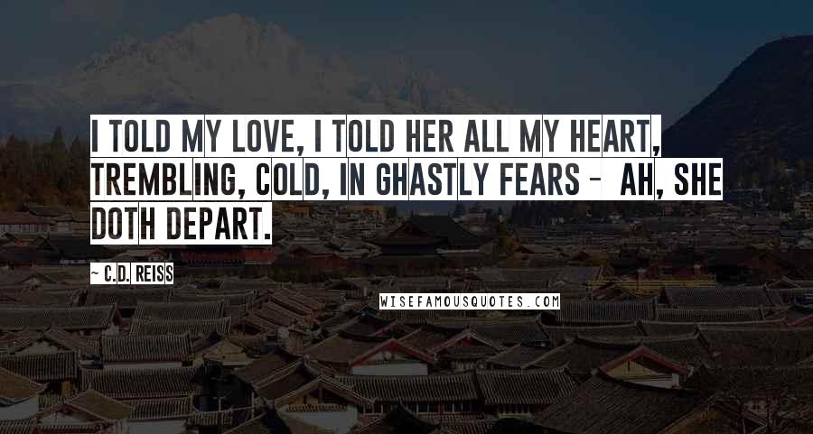 C.D. Reiss Quotes: I told my love, I told her all my heart, Trembling, cold, in ghastly fears - Ah, she doth depart.