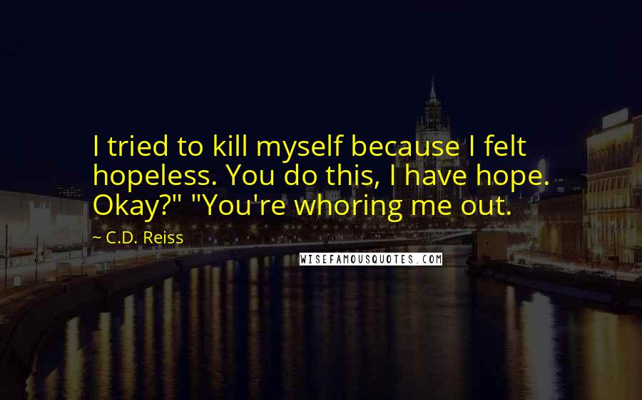 C.D. Reiss Quotes: I tried to kill myself because I felt hopeless. You do this, I have hope. Okay?" "You're whoring me out.