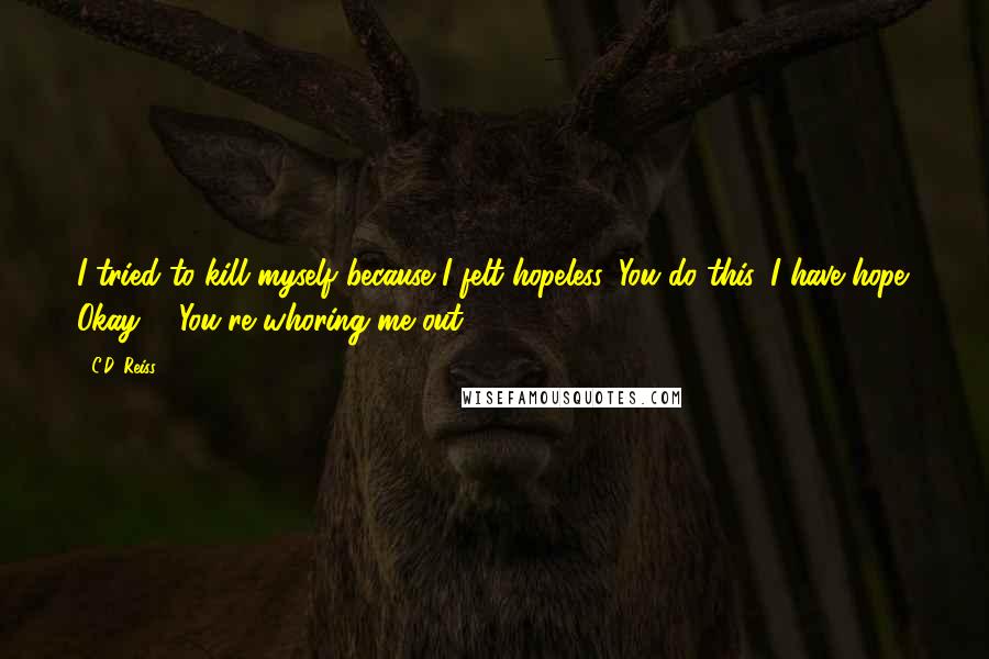 C.D. Reiss Quotes: I tried to kill myself because I felt hopeless. You do this, I have hope. Okay?" "You're whoring me out.