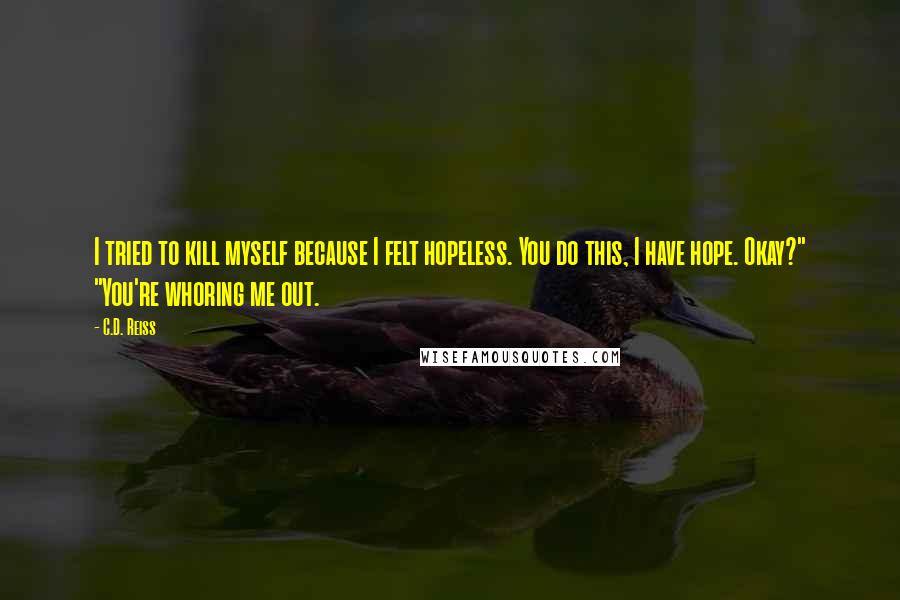 C.D. Reiss Quotes: I tried to kill myself because I felt hopeless. You do this, I have hope. Okay?" "You're whoring me out.