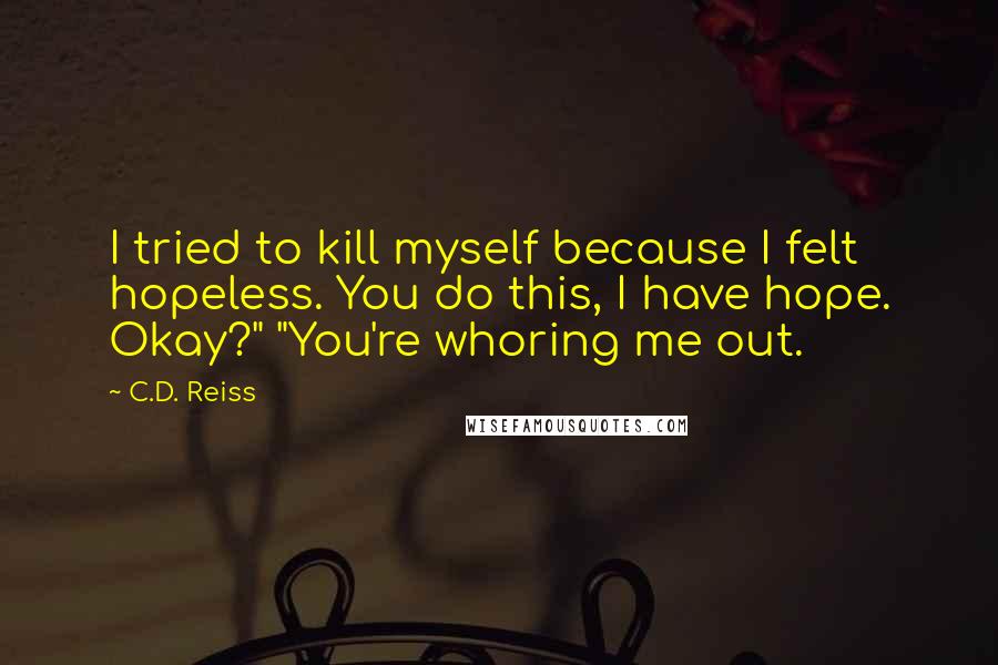 C.D. Reiss Quotes: I tried to kill myself because I felt hopeless. You do this, I have hope. Okay?" "You're whoring me out.