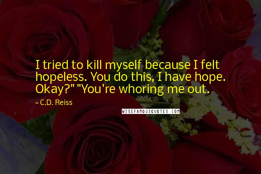C.D. Reiss Quotes: I tried to kill myself because I felt hopeless. You do this, I have hope. Okay?" "You're whoring me out.