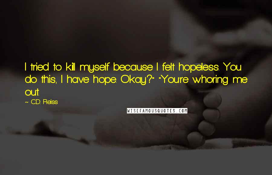 C.D. Reiss Quotes: I tried to kill myself because I felt hopeless. You do this, I have hope. Okay?" "You're whoring me out.