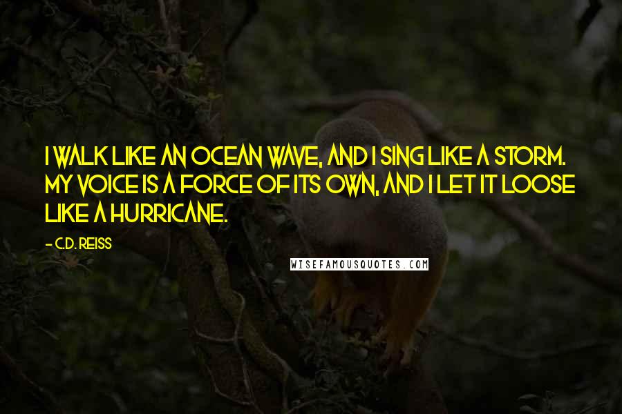 C.D. Reiss Quotes: I walk like an ocean wave, and I sing like a storm. My voice is a force of its own, and I let it loose like a hurricane.