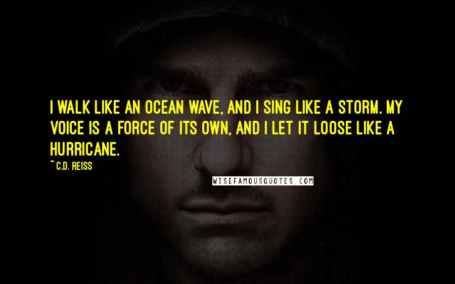C.D. Reiss Quotes: I walk like an ocean wave, and I sing like a storm. My voice is a force of its own, and I let it loose like a hurricane.