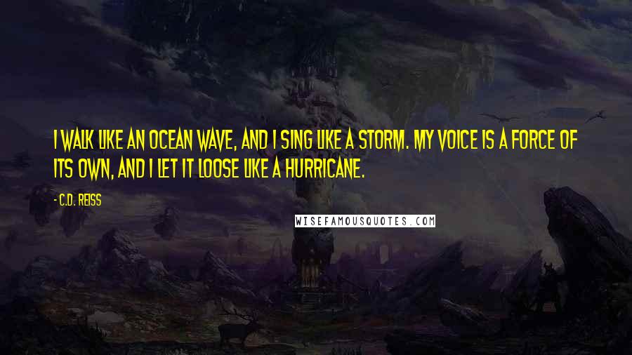 C.D. Reiss Quotes: I walk like an ocean wave, and I sing like a storm. My voice is a force of its own, and I let it loose like a hurricane.