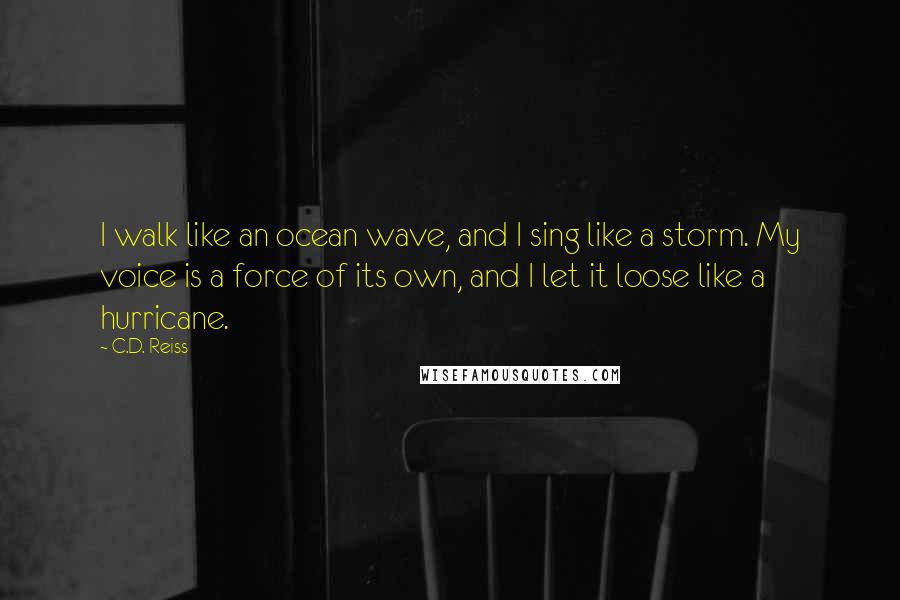 C.D. Reiss Quotes: I walk like an ocean wave, and I sing like a storm. My voice is a force of its own, and I let it loose like a hurricane.