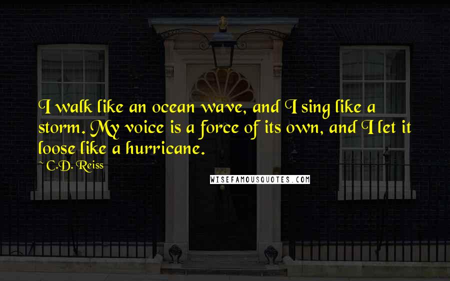 C.D. Reiss Quotes: I walk like an ocean wave, and I sing like a storm. My voice is a force of its own, and I let it loose like a hurricane.