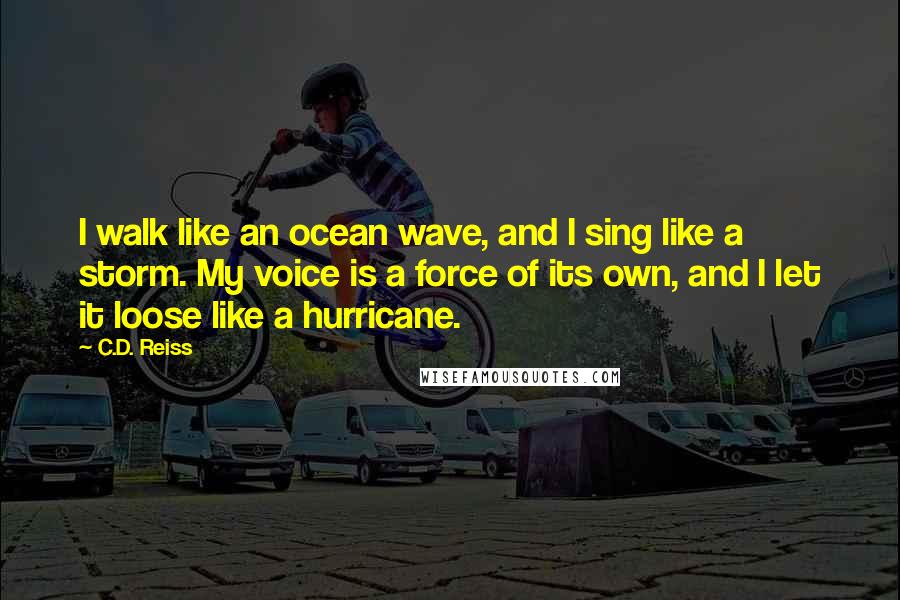 C.D. Reiss Quotes: I walk like an ocean wave, and I sing like a storm. My voice is a force of its own, and I let it loose like a hurricane.