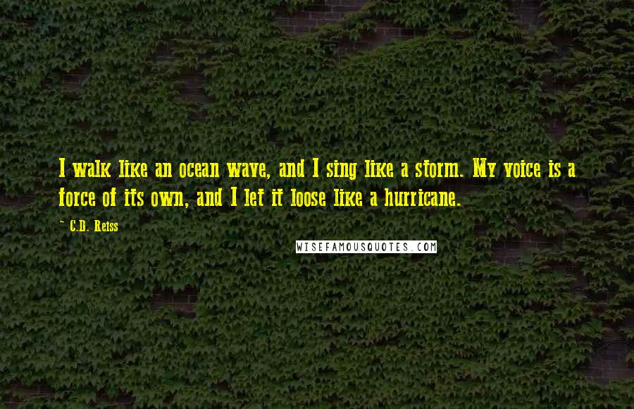 C.D. Reiss Quotes: I walk like an ocean wave, and I sing like a storm. My voice is a force of its own, and I let it loose like a hurricane.