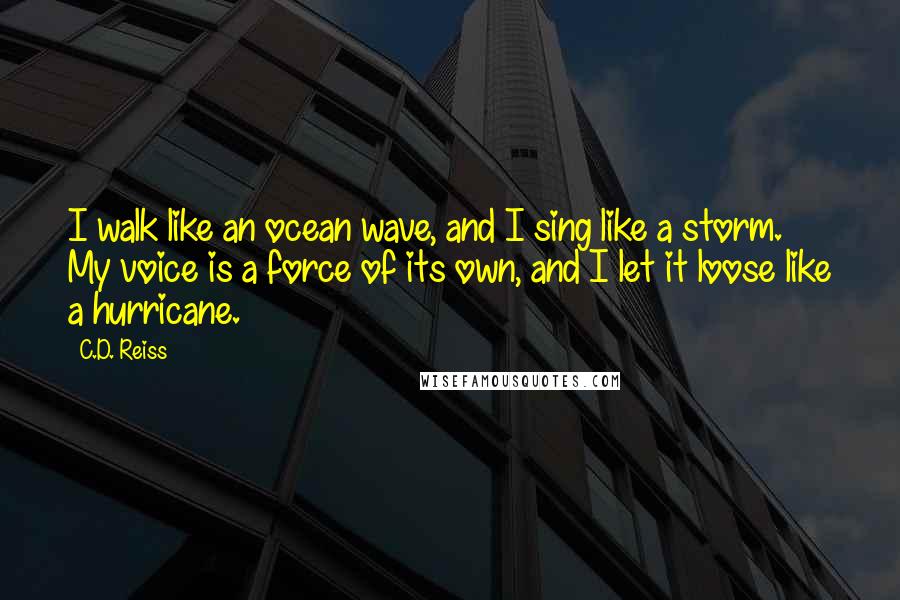 C.D. Reiss Quotes: I walk like an ocean wave, and I sing like a storm. My voice is a force of its own, and I let it loose like a hurricane.