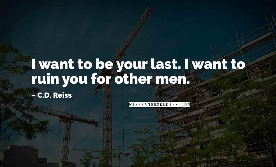 C.D. Reiss Quotes: I want to be your last. I want to ruin you for other men.