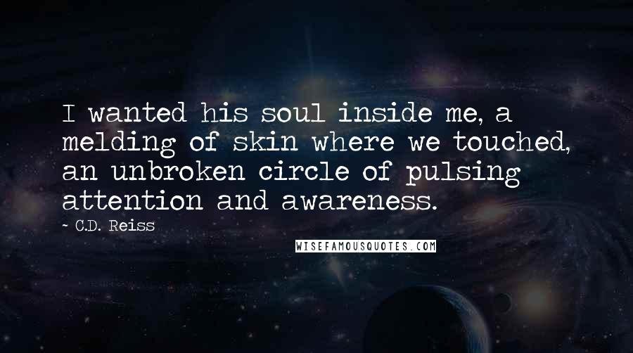 C.D. Reiss Quotes: I wanted his soul inside me, a melding of skin where we touched, an unbroken circle of pulsing attention and awareness.