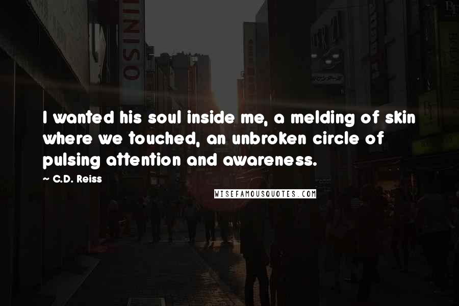 C.D. Reiss Quotes: I wanted his soul inside me, a melding of skin where we touched, an unbroken circle of pulsing attention and awareness.