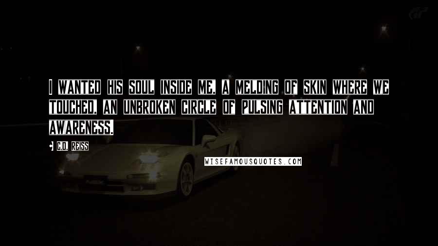 C.D. Reiss Quotes: I wanted his soul inside me, a melding of skin where we touched, an unbroken circle of pulsing attention and awareness.