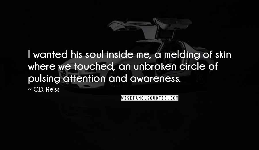 C.D. Reiss Quotes: I wanted his soul inside me, a melding of skin where we touched, an unbroken circle of pulsing attention and awareness.