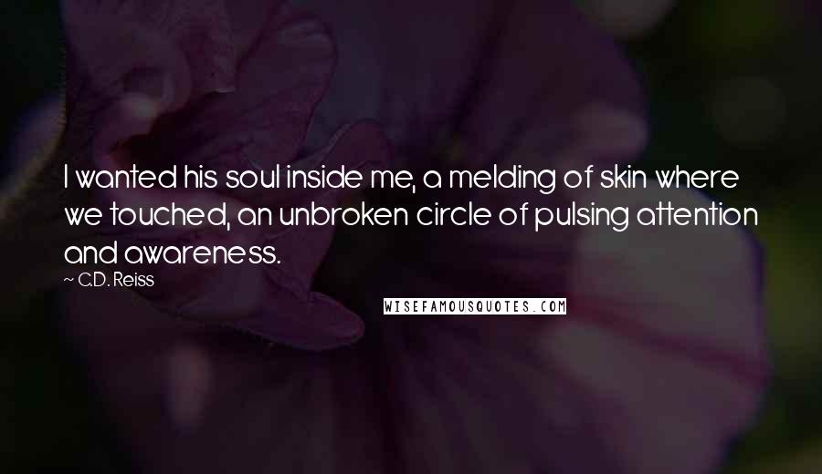 C.D. Reiss Quotes: I wanted his soul inside me, a melding of skin where we touched, an unbroken circle of pulsing attention and awareness.