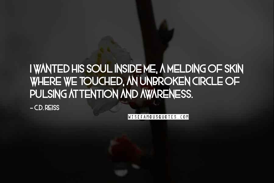 C.D. Reiss Quotes: I wanted his soul inside me, a melding of skin where we touched, an unbroken circle of pulsing attention and awareness.