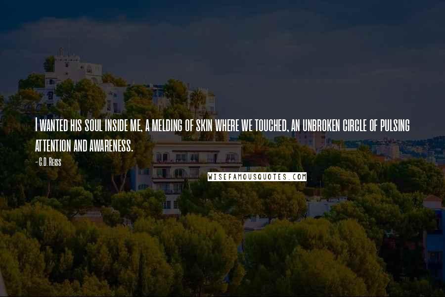 C.D. Reiss Quotes: I wanted his soul inside me, a melding of skin where we touched, an unbroken circle of pulsing attention and awareness.