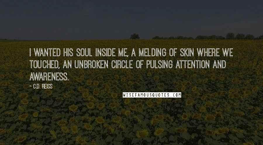 C.D. Reiss Quotes: I wanted his soul inside me, a melding of skin where we touched, an unbroken circle of pulsing attention and awareness.