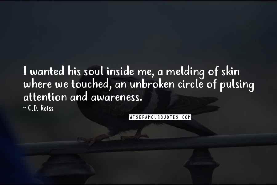 C.D. Reiss Quotes: I wanted his soul inside me, a melding of skin where we touched, an unbroken circle of pulsing attention and awareness.