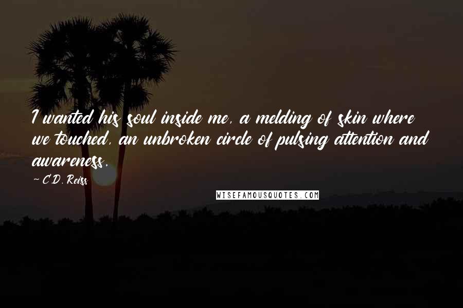 C.D. Reiss Quotes: I wanted his soul inside me, a melding of skin where we touched, an unbroken circle of pulsing attention and awareness.