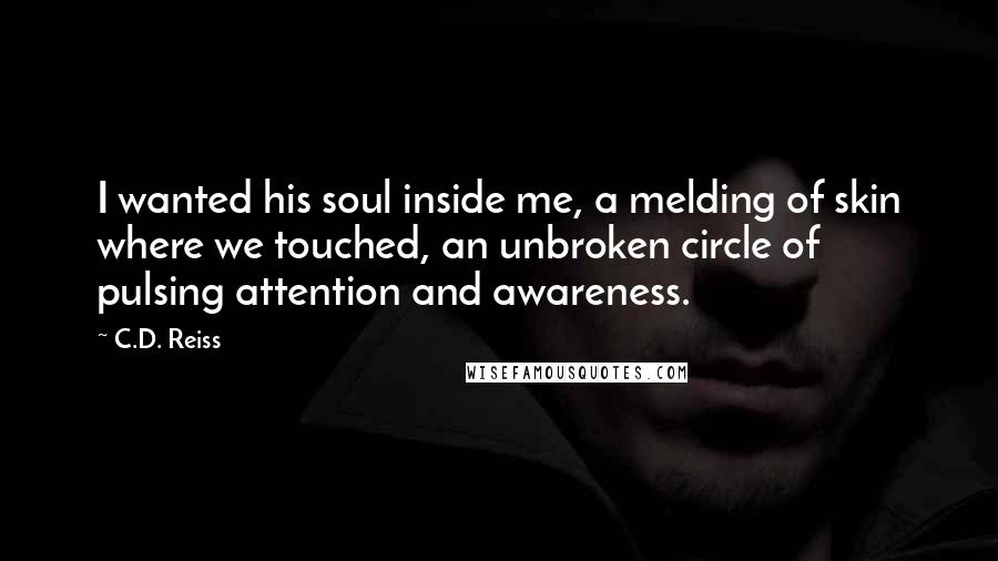 C.D. Reiss Quotes: I wanted his soul inside me, a melding of skin where we touched, an unbroken circle of pulsing attention and awareness.